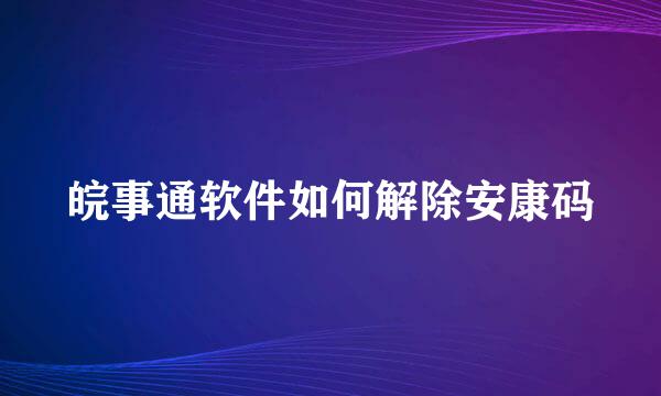 皖事通软件如何解除安康码