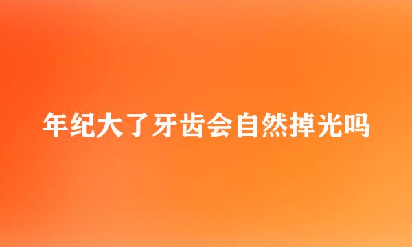 年纪大了牙齿会自然掉光吗
