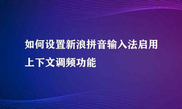 如何设置新浪拼音输入法启用上下文调频功能