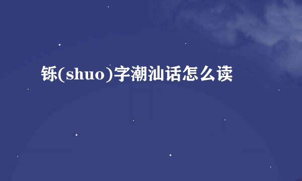 铄(shuo)字潮汕话怎么读