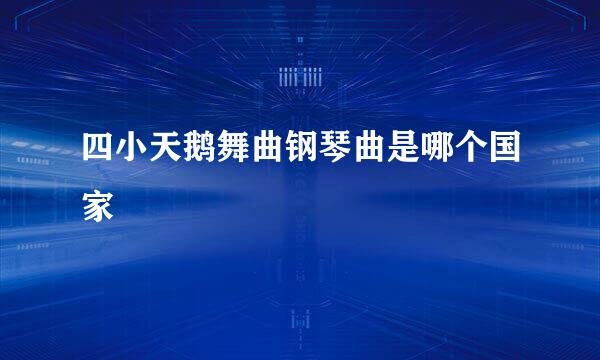四小天鹅舞曲钢琴曲是哪个国家