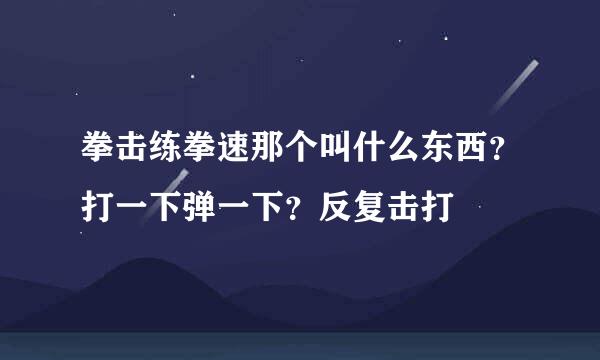 拳击练拳速那个叫什么东西？打一下弹一下？反复击打
