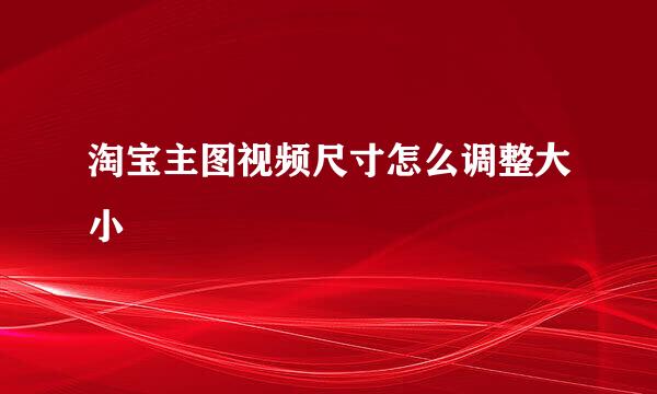 淘宝主图视频尺寸怎么调整大小