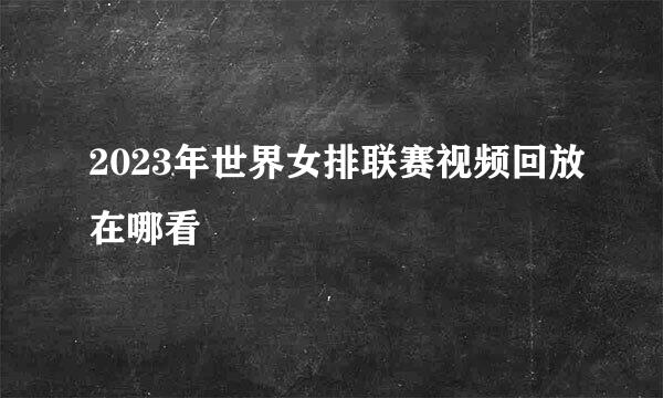 2023年世界女排联赛视频回放在哪看