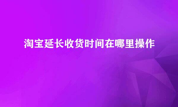 淘宝延长收货时间在哪里操作