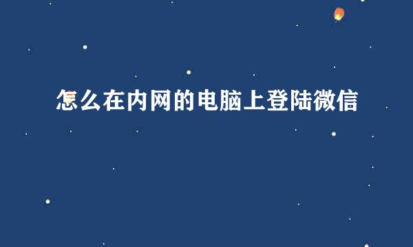 怎么在内网的电脑上登陆微信