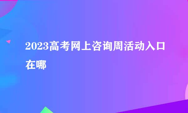 2023高考网上咨询周活动入口在哪