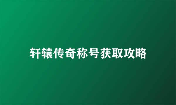 轩辕传奇称号获取攻略