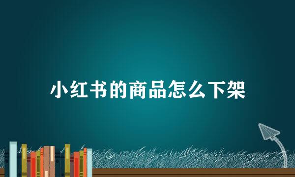 小红书的商品怎么下架