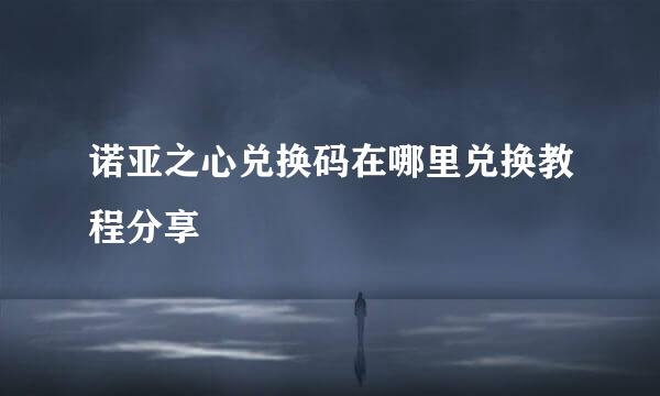 诺亚之心兑换码在哪里兑换教程分享
