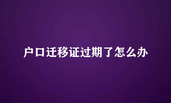 户口迁移证过期了怎么办