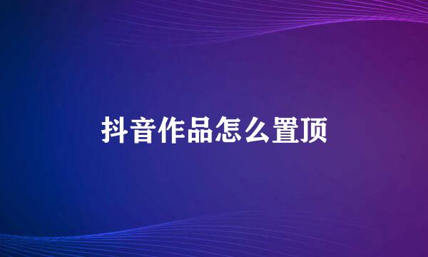 抖音作品怎么置顶