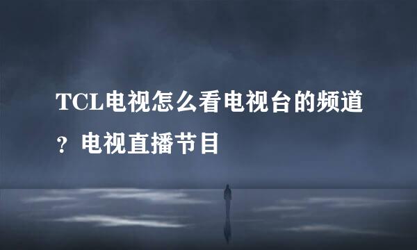 TCL电视怎么看电视台的频道？电视直播节目