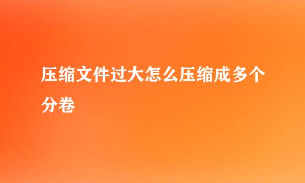 压缩文件过大怎么压缩成多个分卷