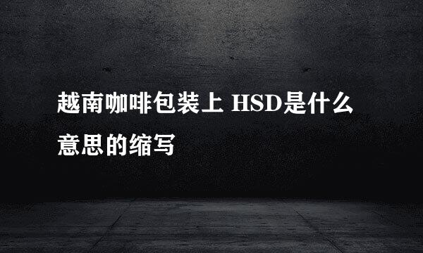 越南咖啡包装上 HSD是什么意思的缩写