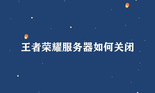 王者荣耀服务器如何关闭