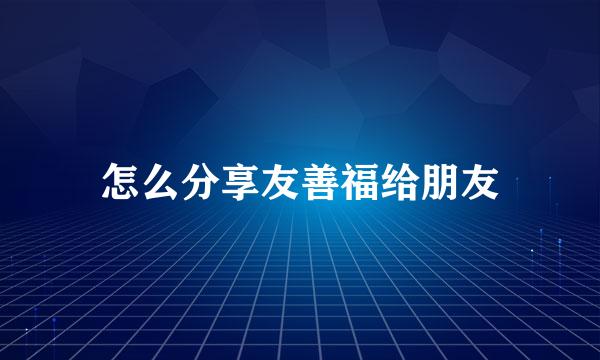 怎么分享友善福给朋友