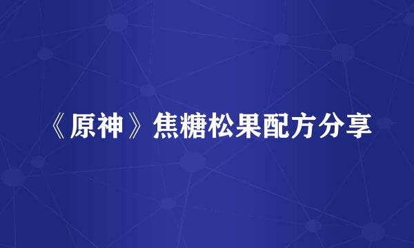 《原神》焦糖松果配方分享