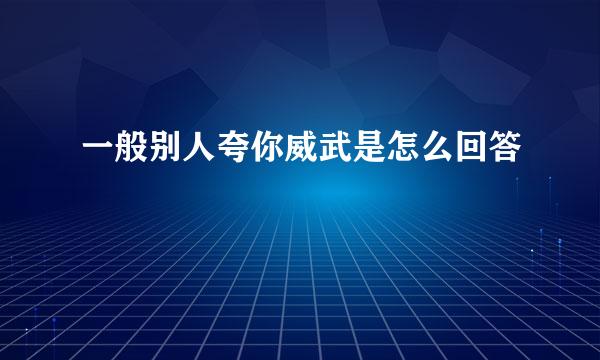 一般别人夸你威武是怎么回答
