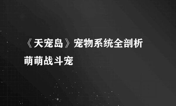 《天宠岛》宠物系统全剖析 萌萌战斗宠