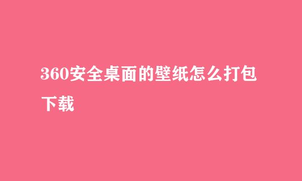 360安全桌面的壁纸怎么打包下载