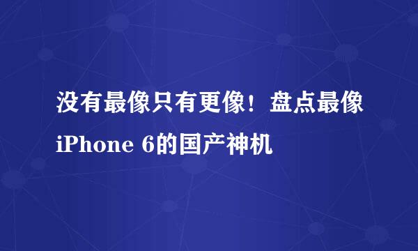 没有最像只有更像!盘点最像iPhone 6的国产神机