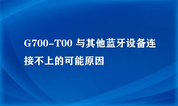 G700-T00 与其他蓝牙设备连接不上的可能原因
