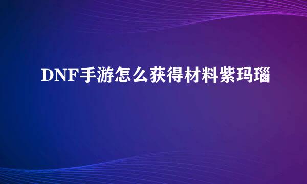 DNF手游怎么获得材料紫玛瑙