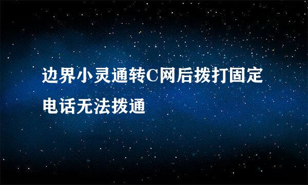 边界小灵通转C网后拨打固定电话无法拨通