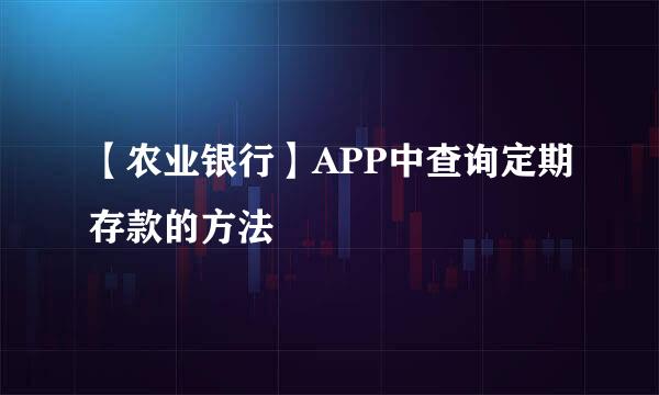 【农业银行】APP中查询定期存款的方法