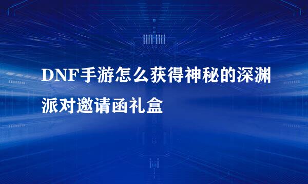 DNF手游怎么获得神秘的深渊派对邀请函礼盒