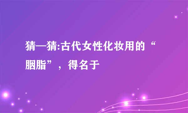 猜—猜:古代女性化妆用的“胭脂”，得名于