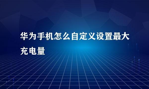 华为手机怎么自定义设置最大充电量