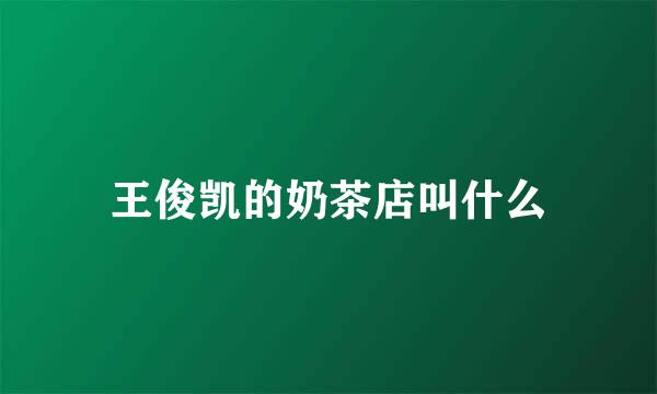 王俊凯的奶茶店叫什么