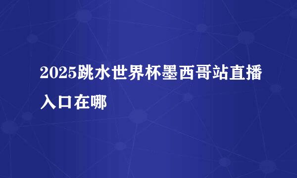 2025跳水世界杯墨西哥站直播入口在哪