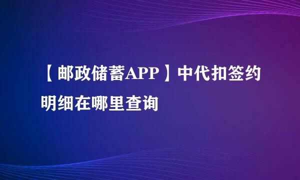 【邮政储蓄APP】中代扣签约明细在哪里查询