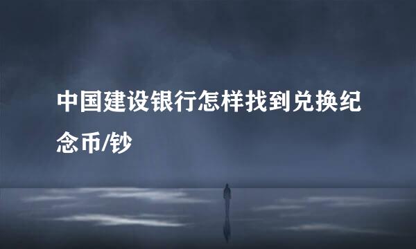 中国建设银行怎样找到兑换纪念币/钞