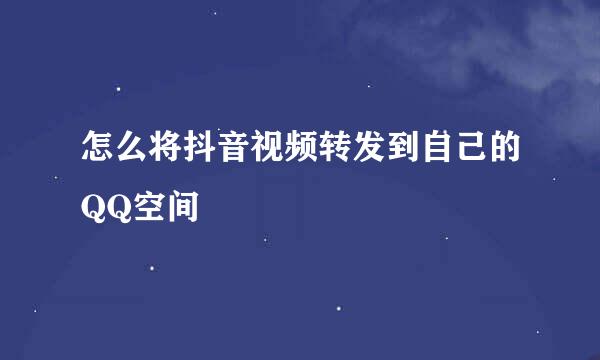 怎么将抖音视频转发到自己的QQ空间