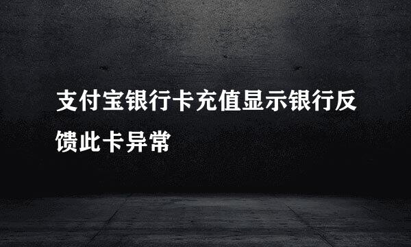 支付宝银行卡充值显示银行反馈此卡异常