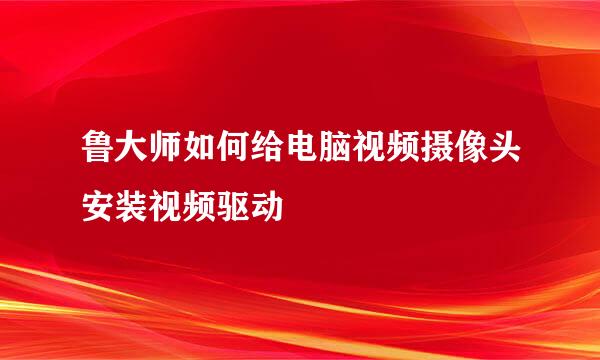 鲁大师如何给电脑视频摄像头安装视频驱动