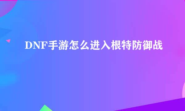 DNF手游怎么进入根特防御战
