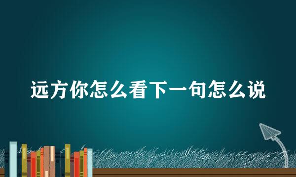 远方你怎么看下一句怎么说