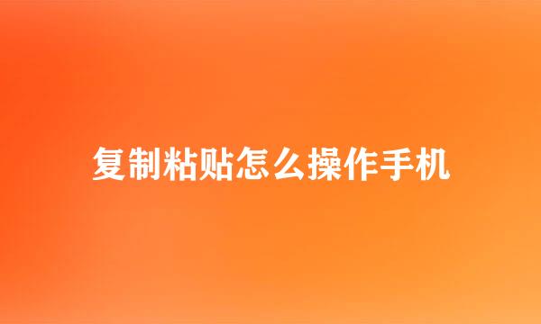 复制粘贴怎么操作手机