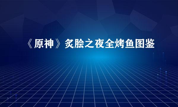 《原神》炙脍之夜全烤鱼图鉴
