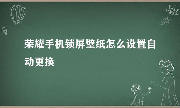 荣耀手机锁屏壁纸怎么设置自动更换