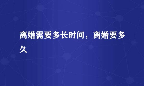离婚需要多长时间，离婚要多久
