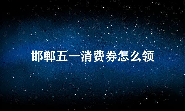 邯郸五一消费券怎么领