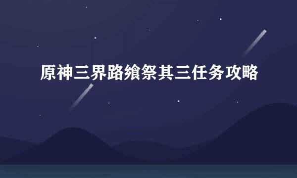 原神三界路飨祭其三任务攻略