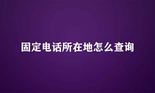 固定电话所在地怎么查询