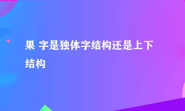 果 字是独体字结构还是上下结构